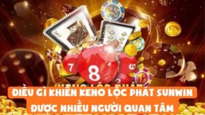 Điều Gì Khiến Keno Lộc Phát Sunwin Được Nhiều Người Quan Tâm