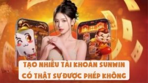 Tạo Nhiều Tài Khoản Sunwin Có Thật Sự Được Phép Không